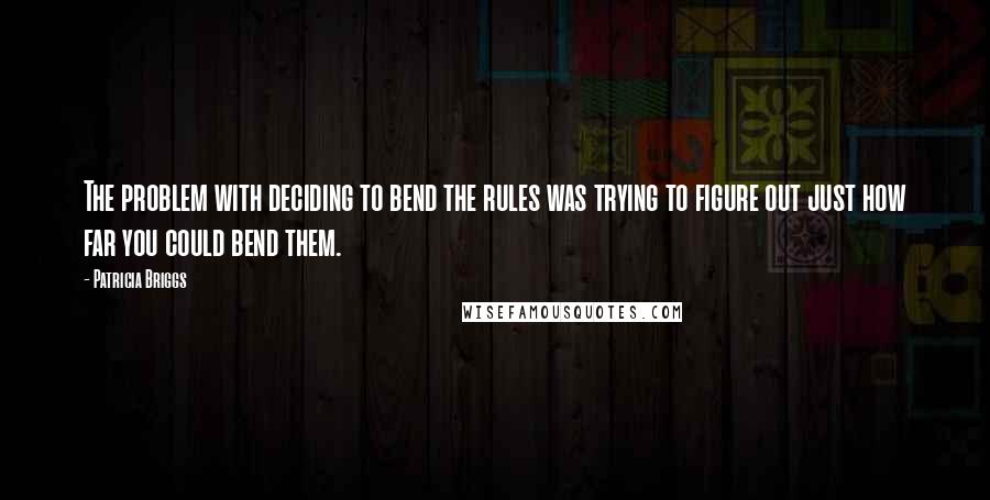 Patricia Briggs Quotes: The problem with deciding to bend the rules was trying to figure out just how far you could bend them.