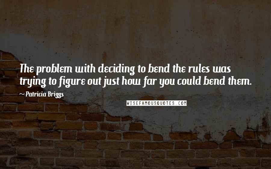 Patricia Briggs Quotes: The problem with deciding to bend the rules was trying to figure out just how far you could bend them.