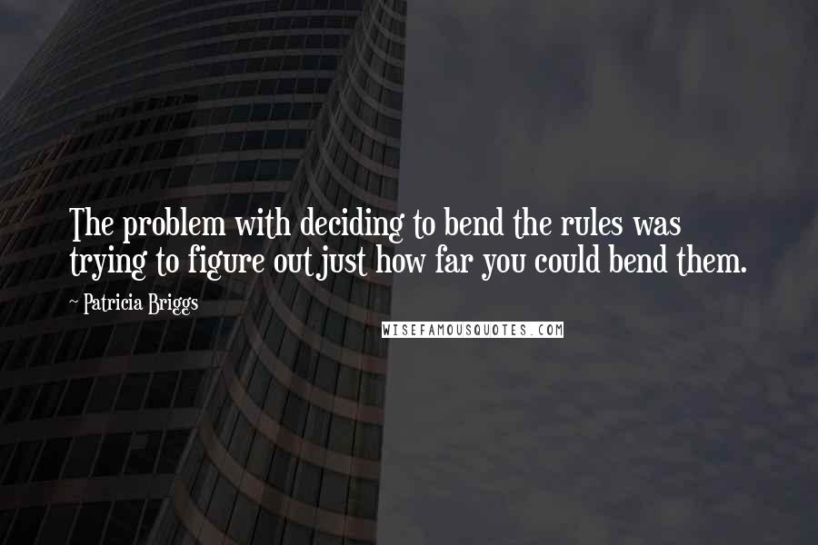 Patricia Briggs Quotes: The problem with deciding to bend the rules was trying to figure out just how far you could bend them.