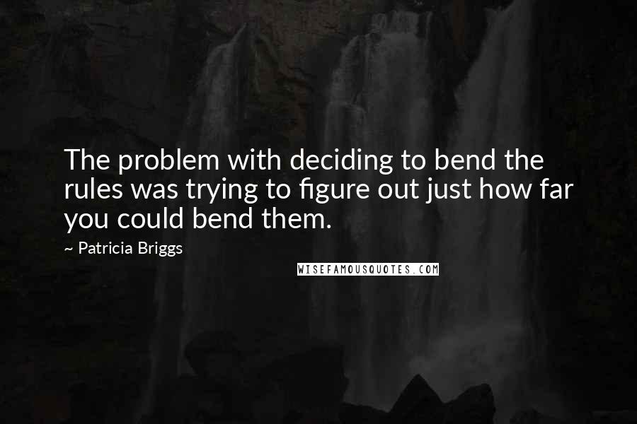 Patricia Briggs Quotes: The problem with deciding to bend the rules was trying to figure out just how far you could bend them.