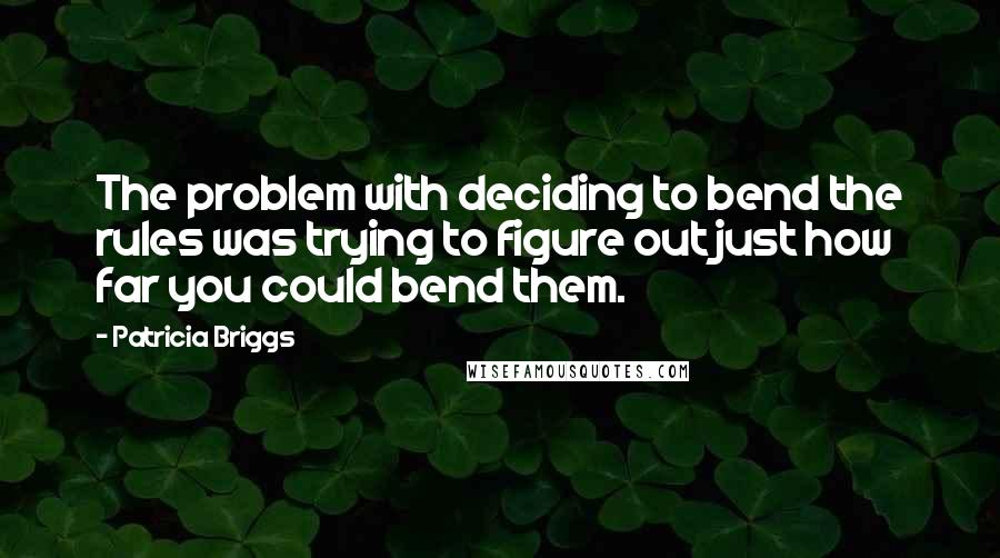 Patricia Briggs Quotes: The problem with deciding to bend the rules was trying to figure out just how far you could bend them.