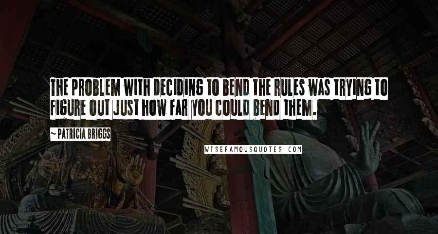 Patricia Briggs Quotes: The problem with deciding to bend the rules was trying to figure out just how far you could bend them.