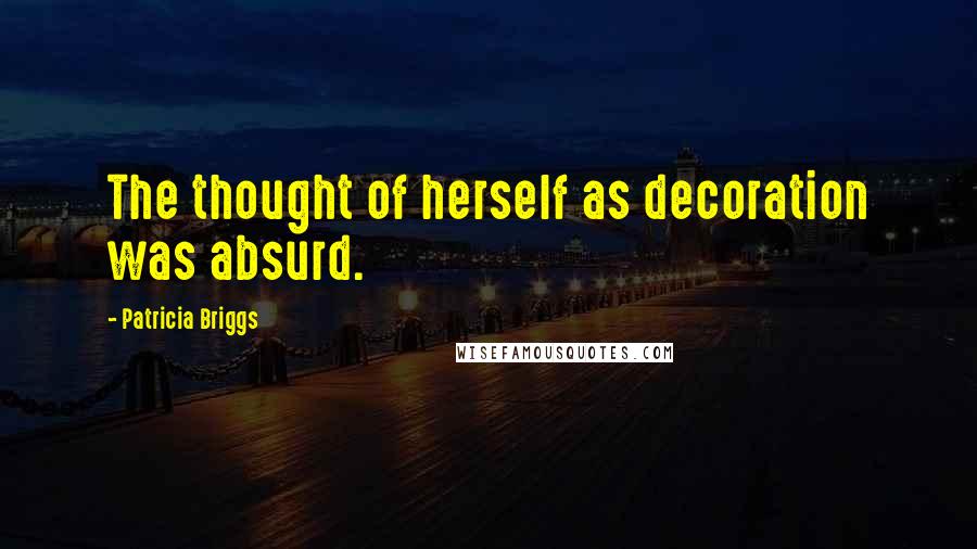 Patricia Briggs Quotes: The thought of herself as decoration was absurd.