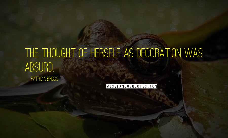 Patricia Briggs Quotes: The thought of herself as decoration was absurd.