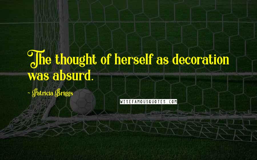 Patricia Briggs Quotes: The thought of herself as decoration was absurd.