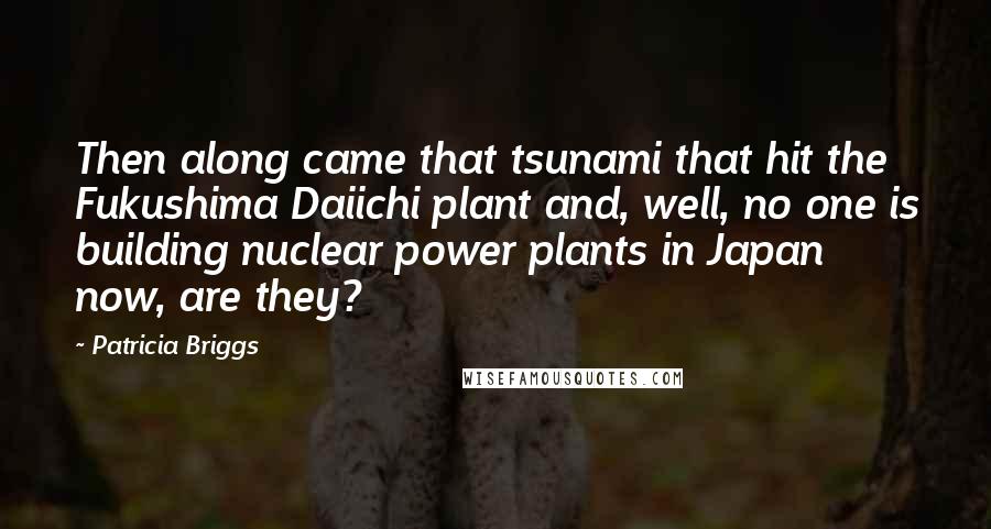 Patricia Briggs Quotes: Then along came that tsunami that hit the Fukushima Daiichi plant and, well, no one is building nuclear power plants in Japan now, are they?