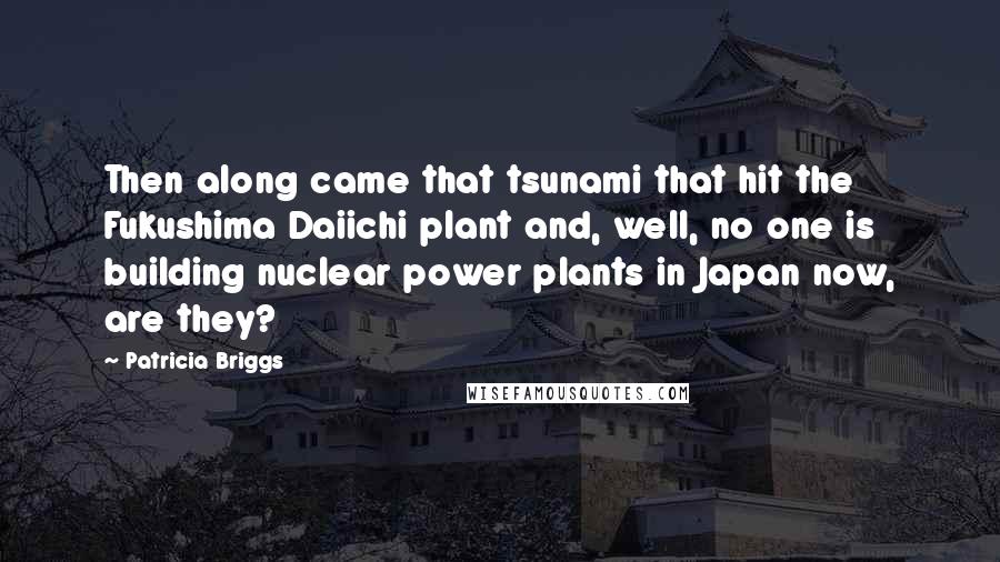 Patricia Briggs Quotes: Then along came that tsunami that hit the Fukushima Daiichi plant and, well, no one is building nuclear power plants in Japan now, are they?