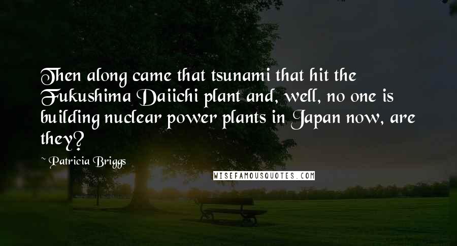 Patricia Briggs Quotes: Then along came that tsunami that hit the Fukushima Daiichi plant and, well, no one is building nuclear power plants in Japan now, are they?