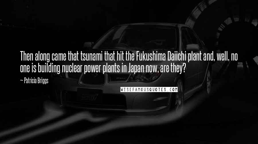 Patricia Briggs Quotes: Then along came that tsunami that hit the Fukushima Daiichi plant and, well, no one is building nuclear power plants in Japan now, are they?