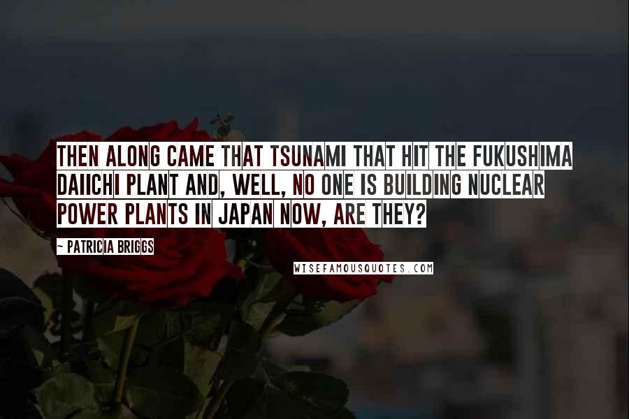 Patricia Briggs Quotes: Then along came that tsunami that hit the Fukushima Daiichi plant and, well, no one is building nuclear power plants in Japan now, are they?