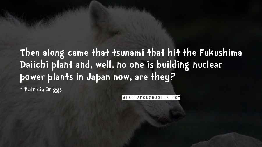 Patricia Briggs Quotes: Then along came that tsunami that hit the Fukushima Daiichi plant and, well, no one is building nuclear power plants in Japan now, are they?