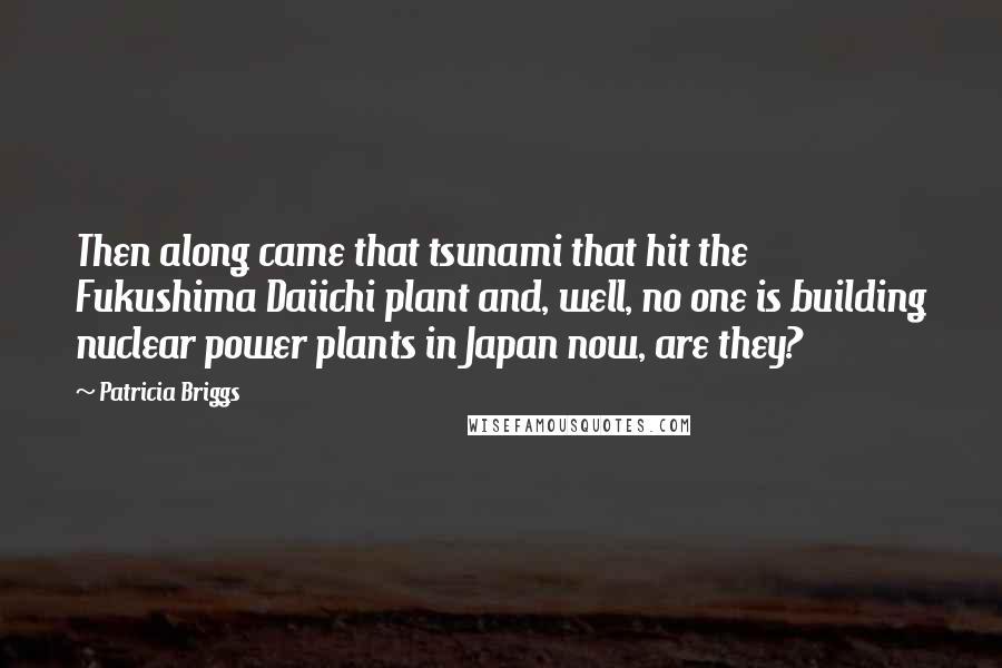 Patricia Briggs Quotes: Then along came that tsunami that hit the Fukushima Daiichi plant and, well, no one is building nuclear power plants in Japan now, are they?