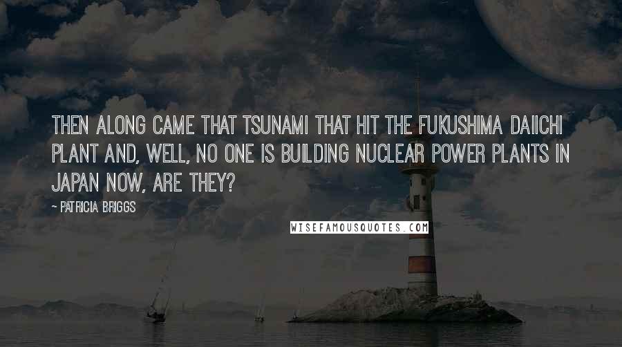 Patricia Briggs Quotes: Then along came that tsunami that hit the Fukushima Daiichi plant and, well, no one is building nuclear power plants in Japan now, are they?