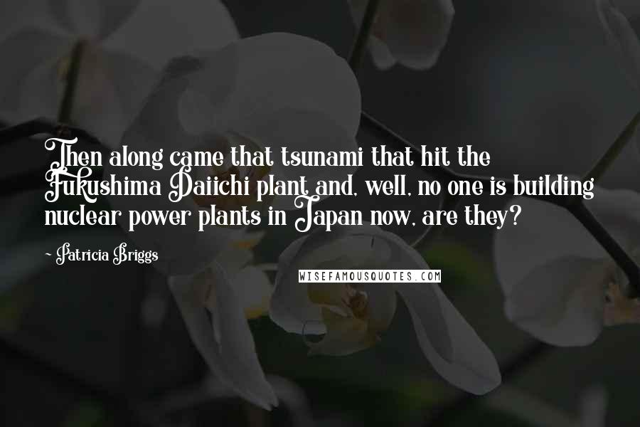 Patricia Briggs Quotes: Then along came that tsunami that hit the Fukushima Daiichi plant and, well, no one is building nuclear power plants in Japan now, are they?