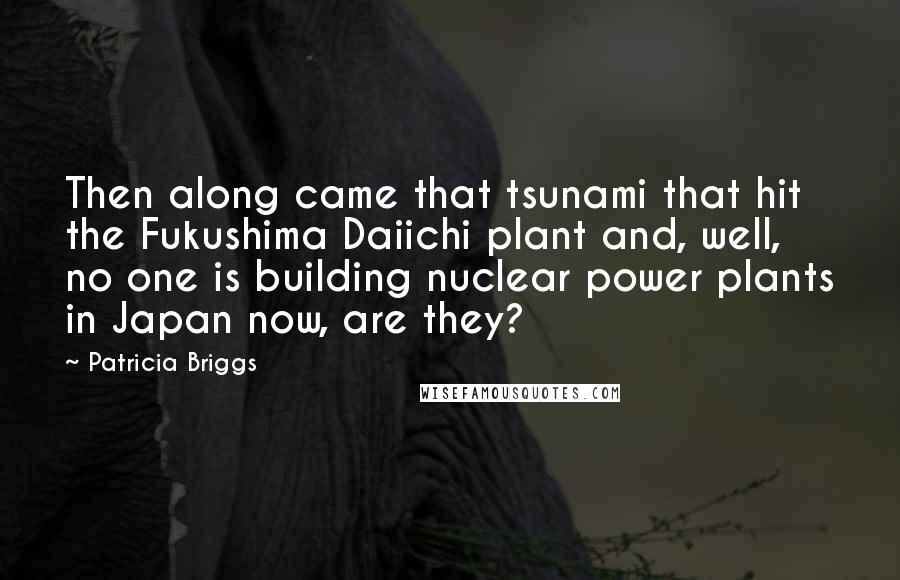 Patricia Briggs Quotes: Then along came that tsunami that hit the Fukushima Daiichi plant and, well, no one is building nuclear power plants in Japan now, are they?