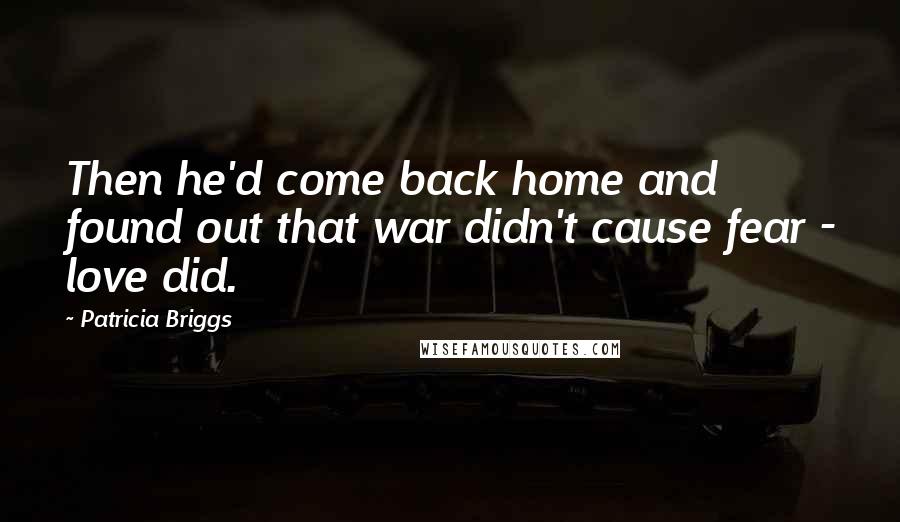 Patricia Briggs Quotes: Then he'd come back home and found out that war didn't cause fear - love did.