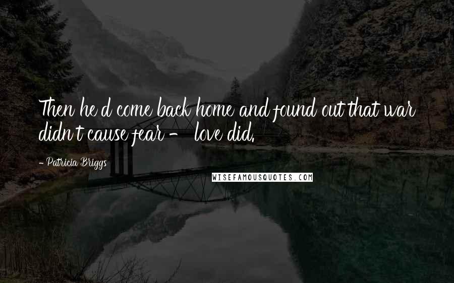 Patricia Briggs Quotes: Then he'd come back home and found out that war didn't cause fear - love did.