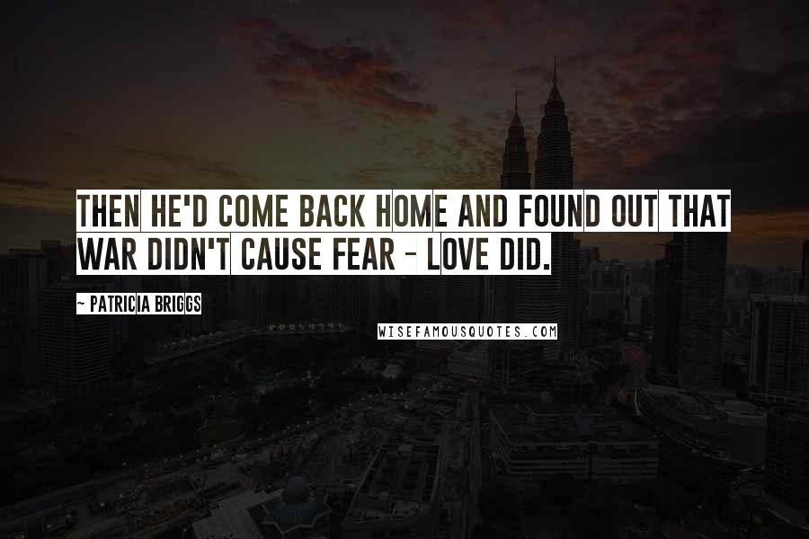 Patricia Briggs Quotes: Then he'd come back home and found out that war didn't cause fear - love did.