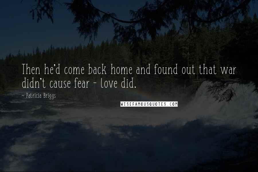 Patricia Briggs Quotes: Then he'd come back home and found out that war didn't cause fear - love did.