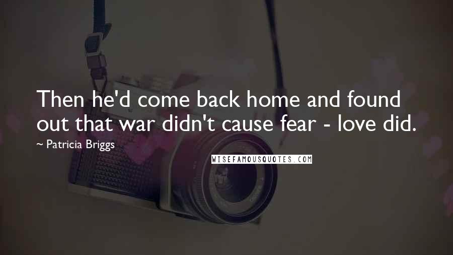 Patricia Briggs Quotes: Then he'd come back home and found out that war didn't cause fear - love did.