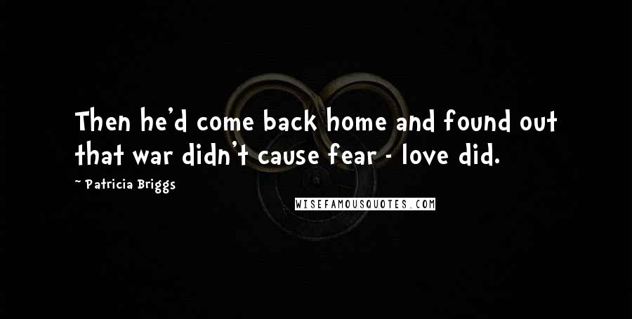 Patricia Briggs Quotes: Then he'd come back home and found out that war didn't cause fear - love did.