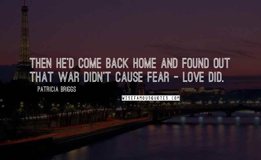 Patricia Briggs Quotes: Then he'd come back home and found out that war didn't cause fear - love did.