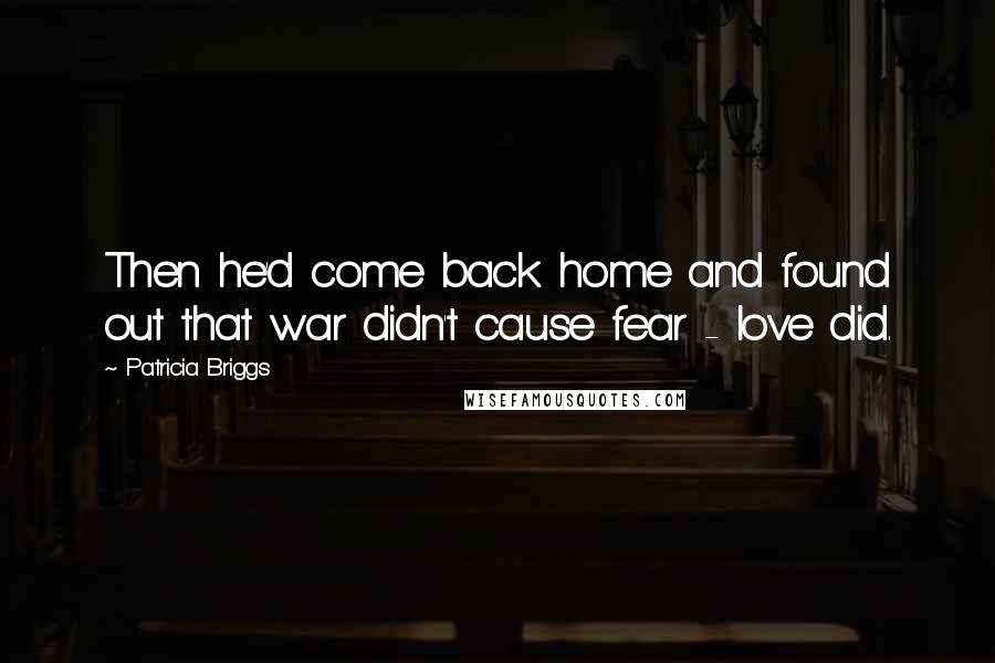 Patricia Briggs Quotes: Then he'd come back home and found out that war didn't cause fear - love did.