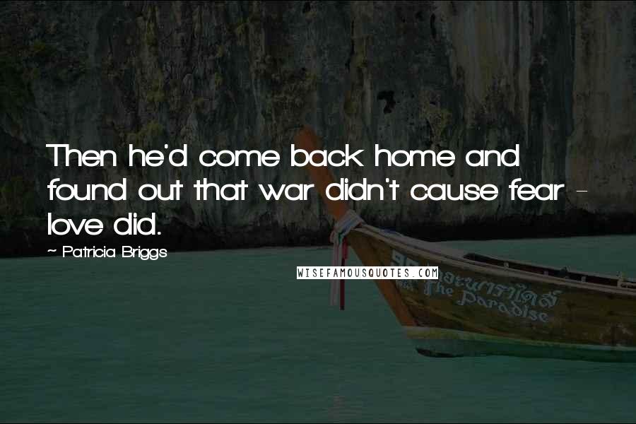 Patricia Briggs Quotes: Then he'd come back home and found out that war didn't cause fear - love did.