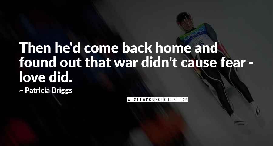 Patricia Briggs Quotes: Then he'd come back home and found out that war didn't cause fear - love did.