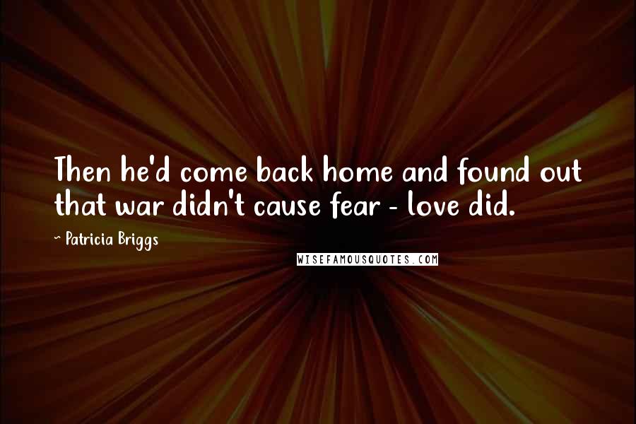 Patricia Briggs Quotes: Then he'd come back home and found out that war didn't cause fear - love did.