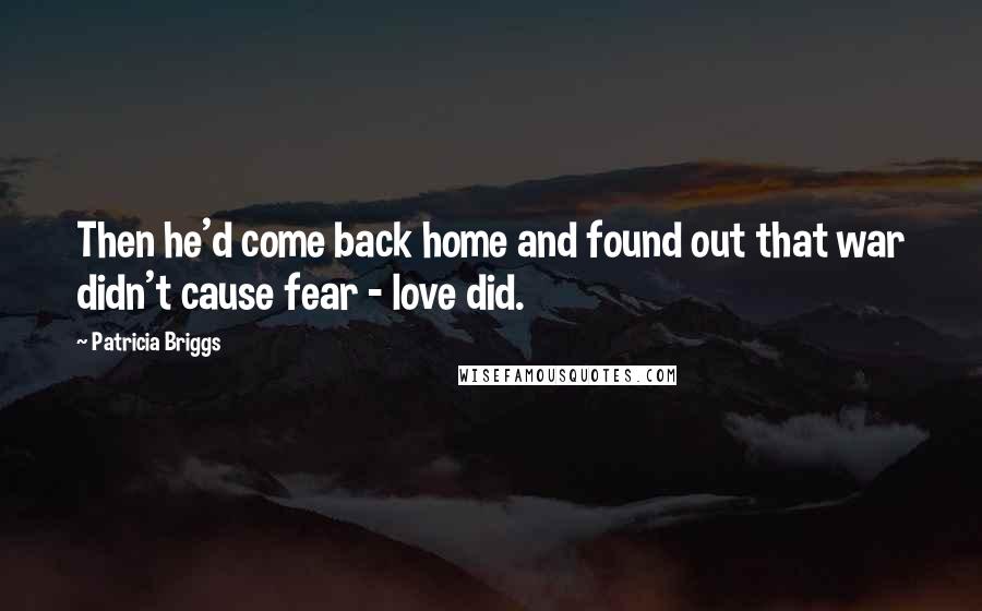 Patricia Briggs Quotes: Then he'd come back home and found out that war didn't cause fear - love did.