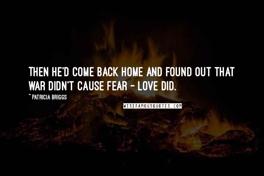 Patricia Briggs Quotes: Then he'd come back home and found out that war didn't cause fear - love did.