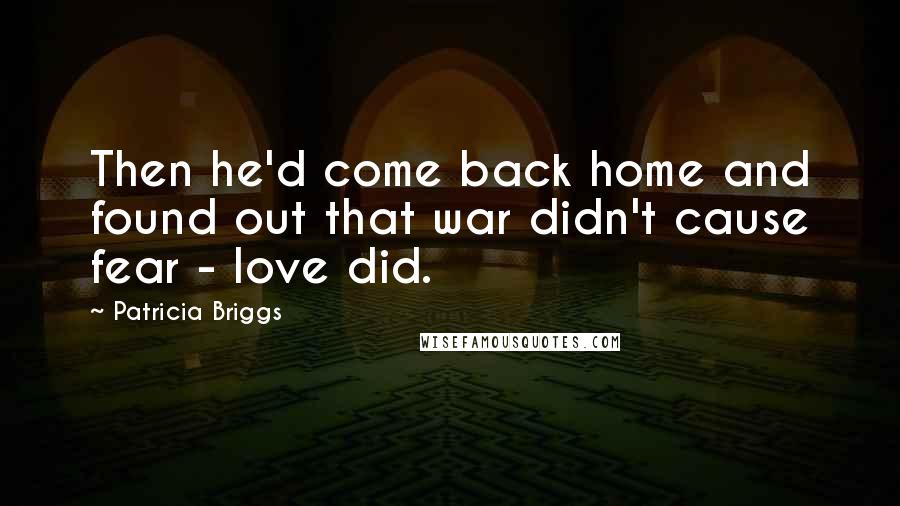 Patricia Briggs Quotes: Then he'd come back home and found out that war didn't cause fear - love did.