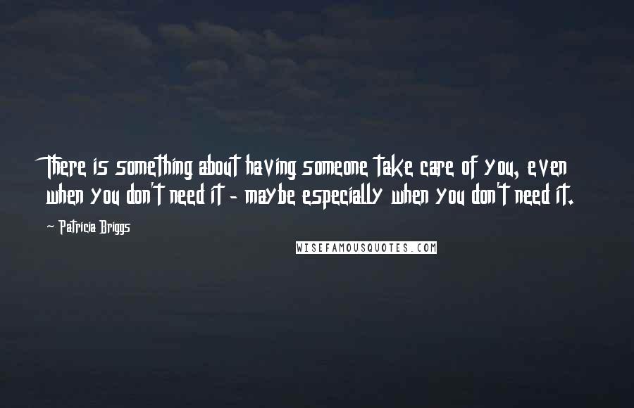 Patricia Briggs Quotes: There is something about having someone take care of you, even when you don't need it - maybe especially when you don't need it.