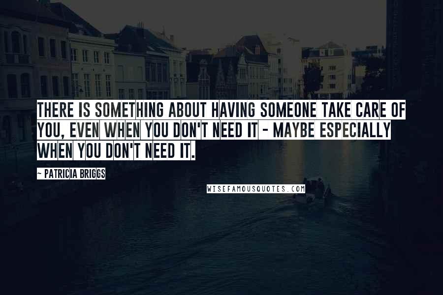 Patricia Briggs Quotes: There is something about having someone take care of you, even when you don't need it - maybe especially when you don't need it.