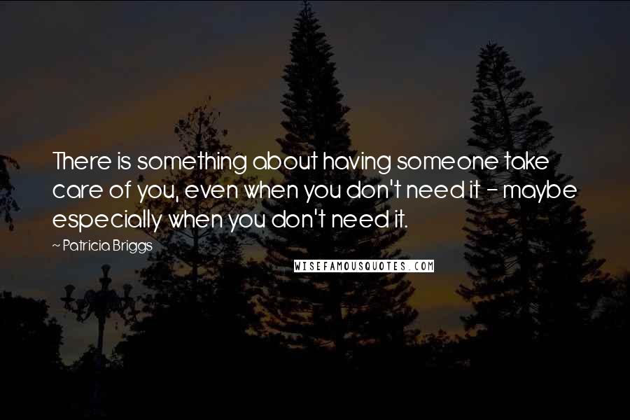 Patricia Briggs Quotes: There is something about having someone take care of you, even when you don't need it - maybe especially when you don't need it.