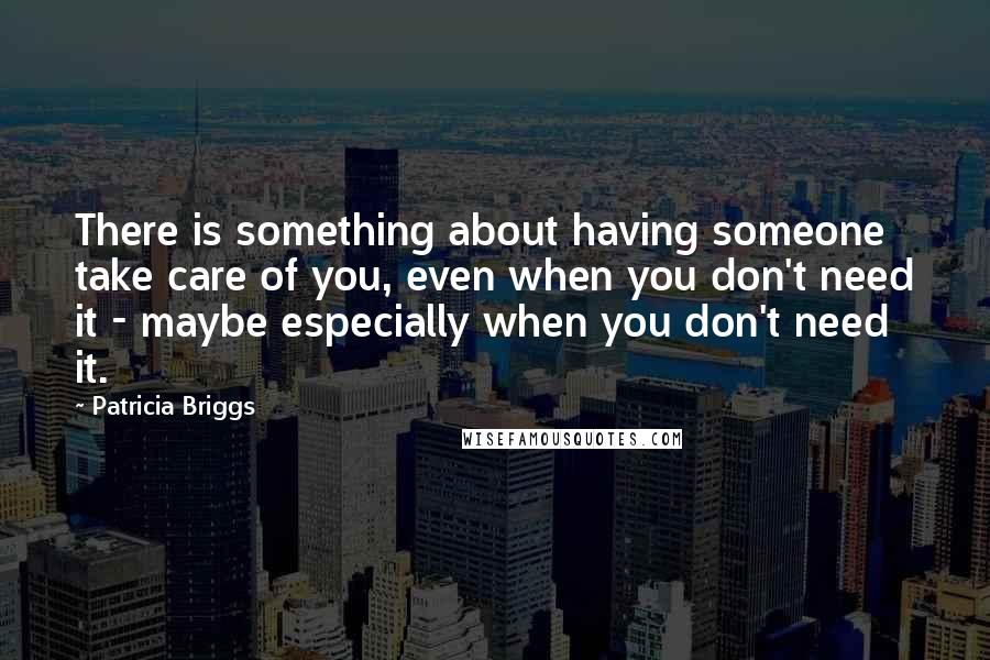 Patricia Briggs Quotes: There is something about having someone take care of you, even when you don't need it - maybe especially when you don't need it.