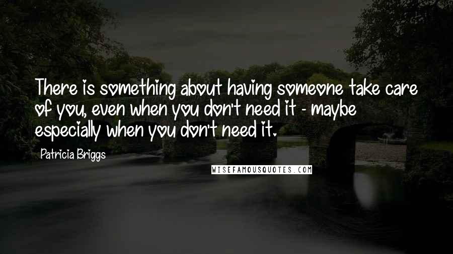 Patricia Briggs Quotes: There is something about having someone take care of you, even when you don't need it - maybe especially when you don't need it.