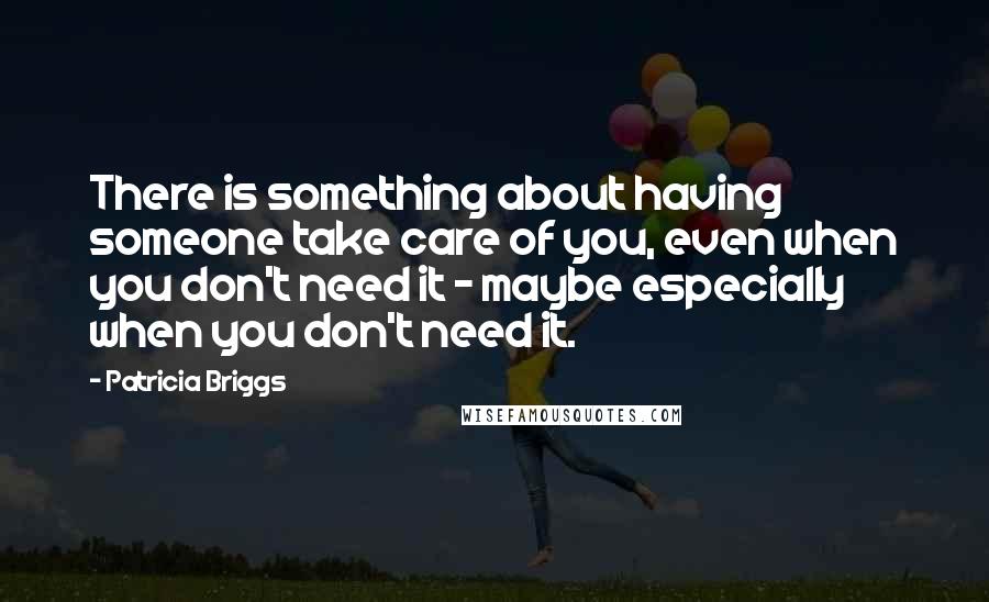 Patricia Briggs Quotes: There is something about having someone take care of you, even when you don't need it - maybe especially when you don't need it.