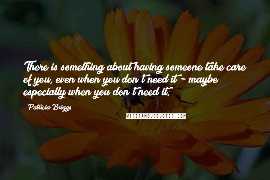 Patricia Briggs Quotes: There is something about having someone take care of you, even when you don't need it - maybe especially when you don't need it.