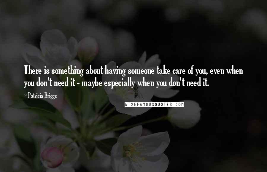 Patricia Briggs Quotes: There is something about having someone take care of you, even when you don't need it - maybe especially when you don't need it.