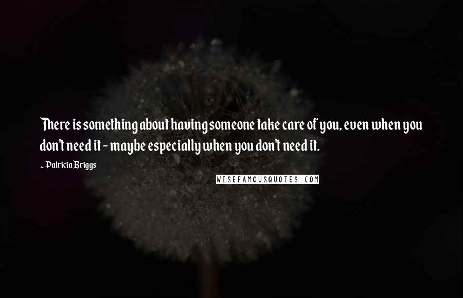 Patricia Briggs Quotes: There is something about having someone take care of you, even when you don't need it - maybe especially when you don't need it.