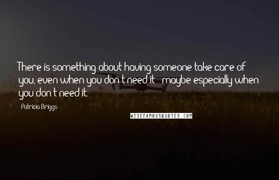 Patricia Briggs Quotes: There is something about having someone take care of you, even when you don't need it - maybe especially when you don't need it.