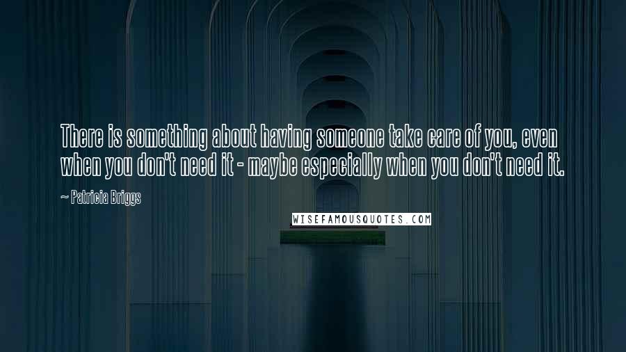 Patricia Briggs Quotes: There is something about having someone take care of you, even when you don't need it - maybe especially when you don't need it.