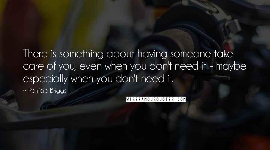 Patricia Briggs Quotes: There is something about having someone take care of you, even when you don't need it - maybe especially when you don't need it.