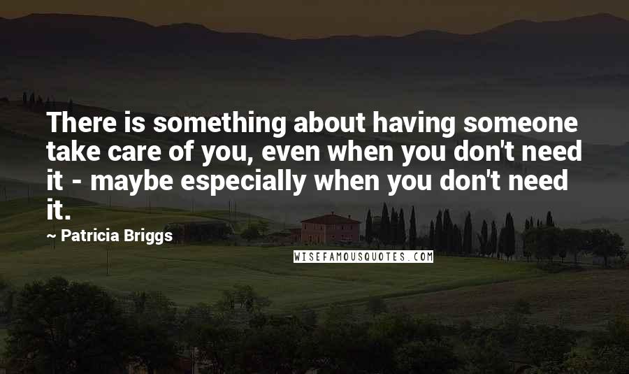 Patricia Briggs Quotes: There is something about having someone take care of you, even when you don't need it - maybe especially when you don't need it.