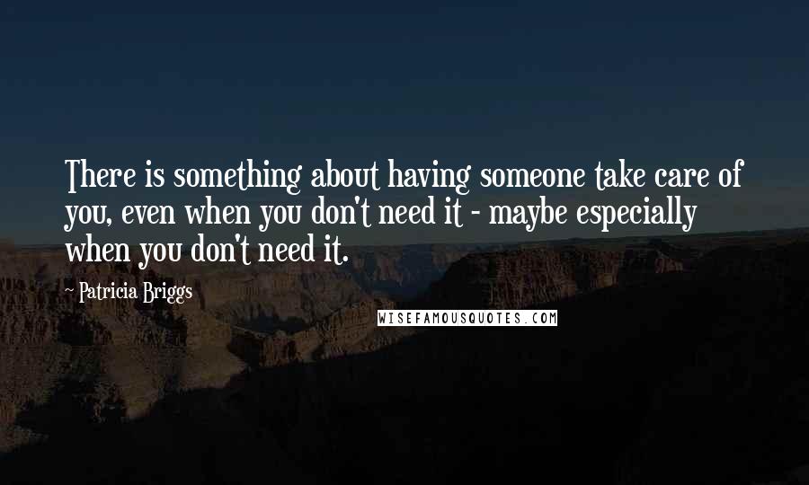 Patricia Briggs Quotes: There is something about having someone take care of you, even when you don't need it - maybe especially when you don't need it.