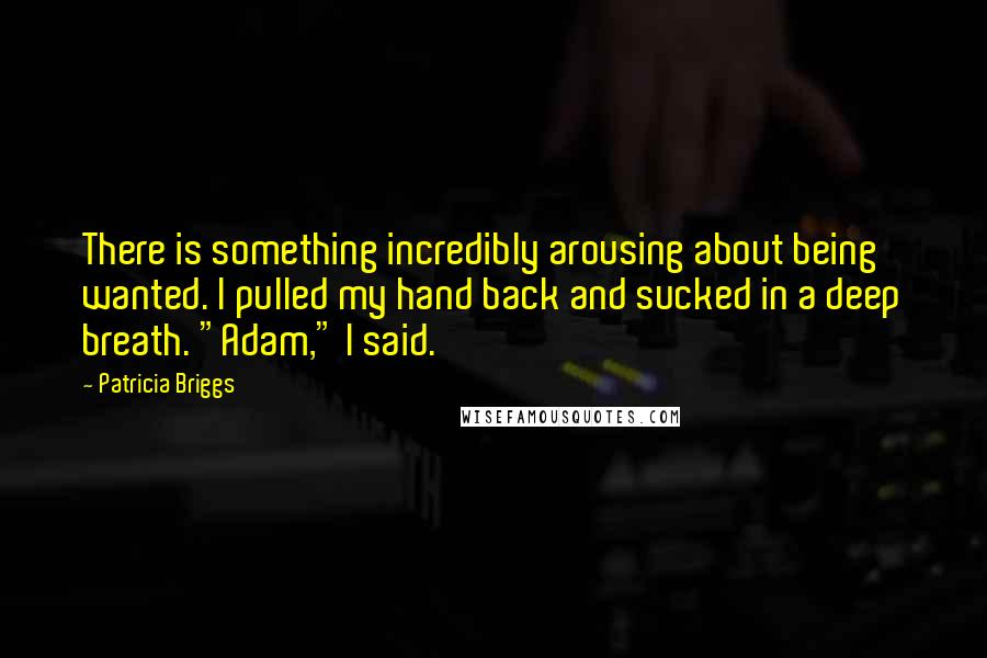 Patricia Briggs Quotes: There is something incredibly arousing about being wanted. I pulled my hand back and sucked in a deep breath. "Adam," I said.