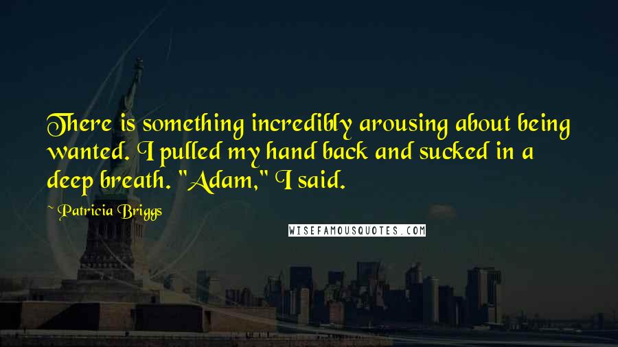 Patricia Briggs Quotes: There is something incredibly arousing about being wanted. I pulled my hand back and sucked in a deep breath. "Adam," I said.