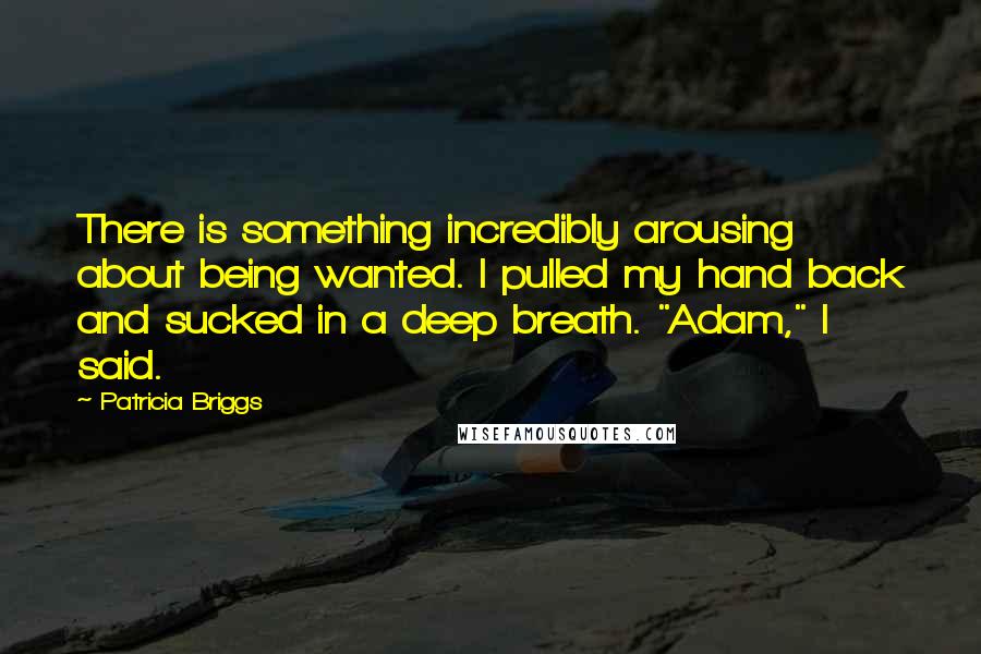 Patricia Briggs Quotes: There is something incredibly arousing about being wanted. I pulled my hand back and sucked in a deep breath. "Adam," I said.